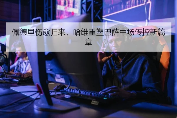佩德里伤愈归来，哈维重塑巴萨中场传控新篇章