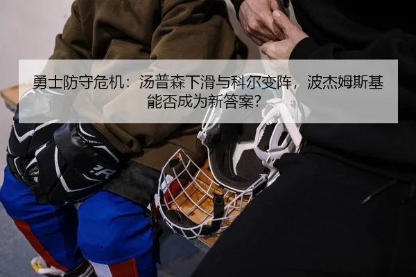 勇士防守危机：汤普森下滑与科尔变阵，波杰姆斯基能否成为新答案？